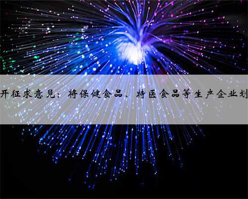 市场监管总局公开征求意见：将保健食品、特医食品等生产企业划入最高风险等