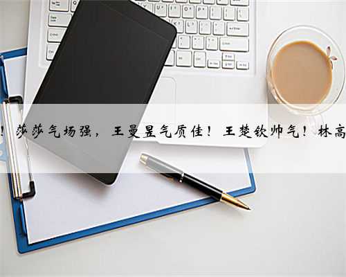 成都晚宴！莎莎气场强，王曼昱气质佳！王楚钦帅气！林高远男友力