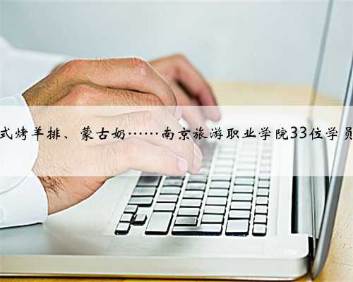 舌尖上的非遗！藏式烤羊排、蒙古奶……南京旅游职业学院33位学员端出民族美