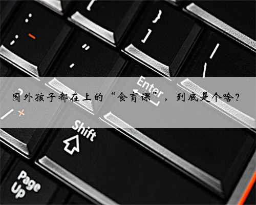 国外孩子都在上的“食育课”，到底是个啥？