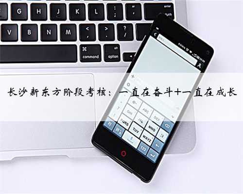 长沙新东方阶段考核：一直在奋斗 一直在成长