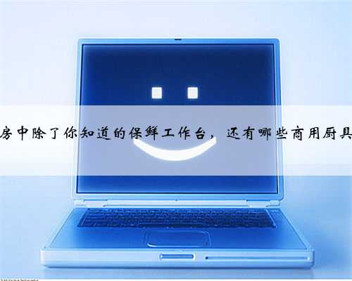 商用厨房中除了你知道的保鲜工作台，还有哪些商用厨具设备？