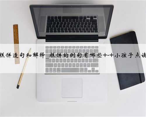 糕饼造句和解释_糕饼的例句有哪些 - 小孩子点读