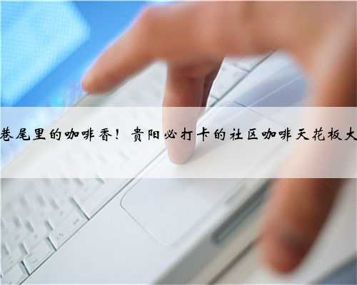 街头巷尾里的咖啡香！贵阳必打卡的社区咖啡天花板大搜罗