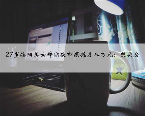 27岁洛阳美女辞职夜市摆摊月入万元：想买房