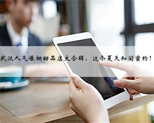 2015年武汉人气爆棚甜品店大合辑，这个夏天和闺蜜约！约！约