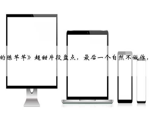 《传闻中的陈芊芊》超甜片段盘点，最后一个自然不做作，太搞笑了