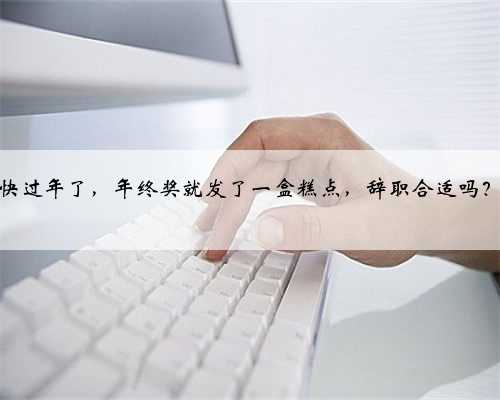 快过年了，年终奖就发了一盒糕点，辞职合适吗？