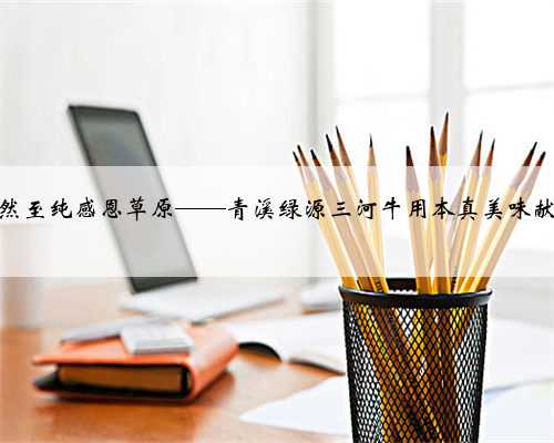 「扩散」天然至纯感恩草原——青溪绿源三河牛用本真美味献礼呼伦贝尔