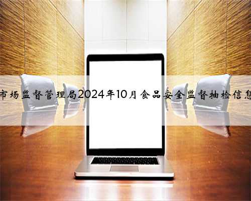 辽宁省辽阳县市场监督管理局2024年10月食品安全监督抽检信息的公告（二）
