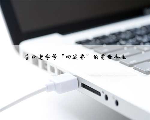 营口老字号​“四远香”的前世今生