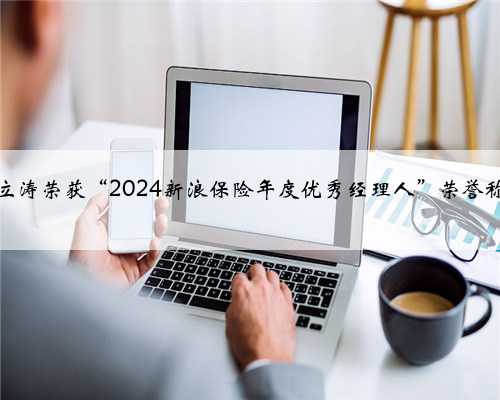 朱立涛荣获“2024新浪保险年度优秀经理人”荣誉称号