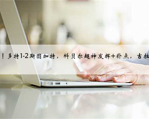 剑南春丨多特1-2斯图加特，科贝尔超神发挥+扑点，吉拉西点杀