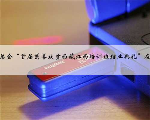 中华慈善总会“首届慈善扶贫西藏江西培训班结业典礼”在太原举行