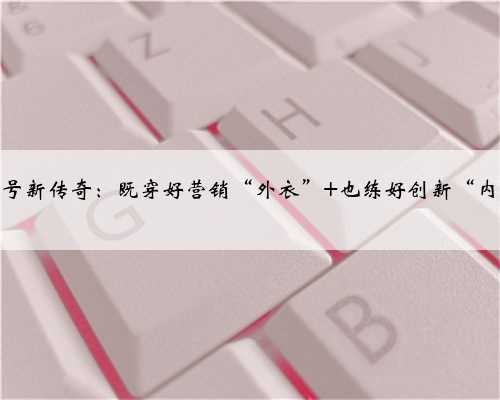 老字号新传奇：既穿好营销“外衣” 也练好创新“内功”