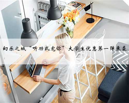 幻乐之城“听劝式宠你”大学生优惠第一弹来袭