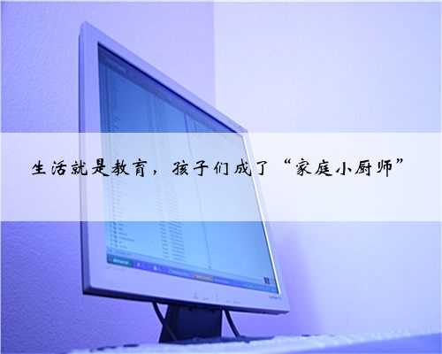 生活就是教育，孩子们成了“家庭小厨师”