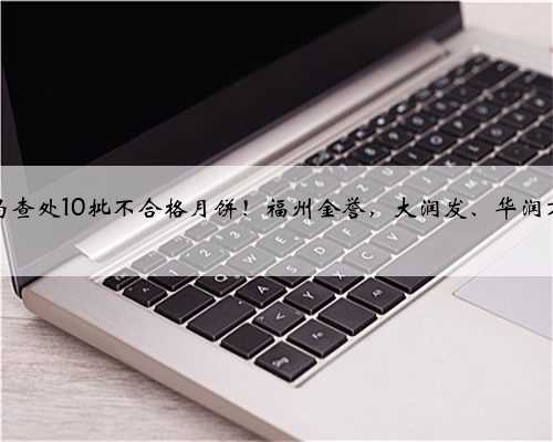 国家市监局查处10批不合格月饼！福州金誉，大润发、华润万家上黑榜