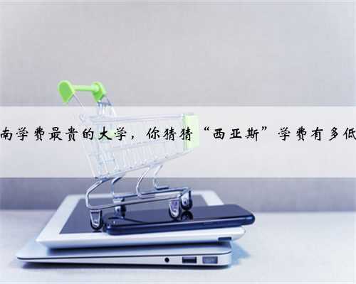 河南学费最贵的大学，你猜猜“西亚斯”学费有多低？