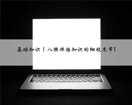 基础知识丨八猴烘焙知识的细枝末节1