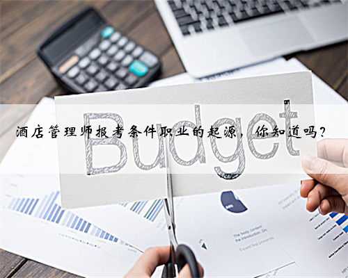 酒店管理师报考条件职业的起源，你知道吗？