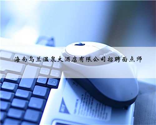 海南乌兰温泉大酒店有限公司招聘面点师