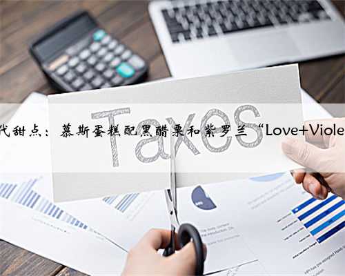 现代甜点：慕斯蛋糕配黑醋栗和紫罗兰“Love Violet”