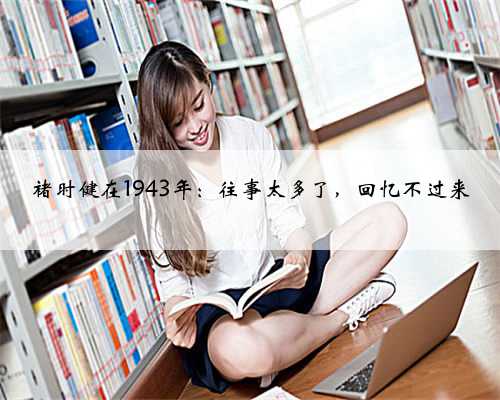 褚时健在1943年：往事太多了，回忆不过来