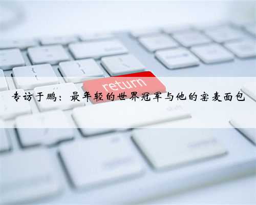 专访于鹏：最年轻的世界冠军与他的窑麦面包