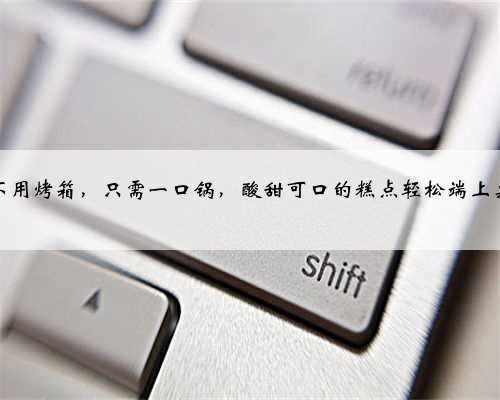 不用烤箱，只需一口锅，酸甜可口的糕点轻松端上桌