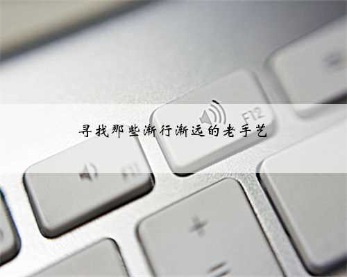 寻找那些渐行渐远的老手艺