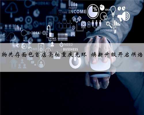 蒲公英万物共存面包首店亮相重庆光环 焕新升级开启烘焙味蕾盛宴