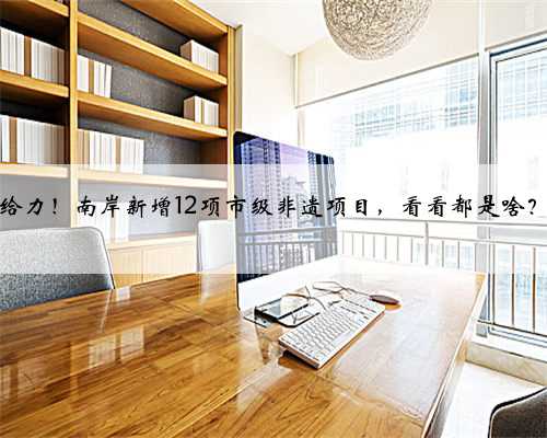 给力！南岸新增12项市级非遗项目，看看都是啥？