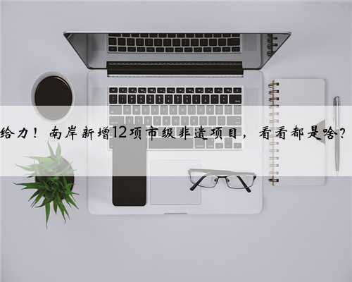 给力！南岸新增12项市级非遗项目，看看都是啥？