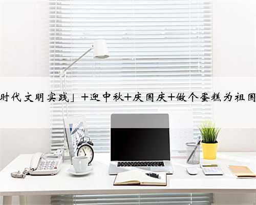 「新时代文明实践」 迎中秋 庆国庆 做个蛋糕为祖国庆生