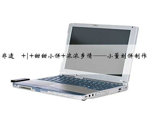 钦州非遗㊹ | 甜甜小饼 浓浓乡情——小董刻饼制作技艺