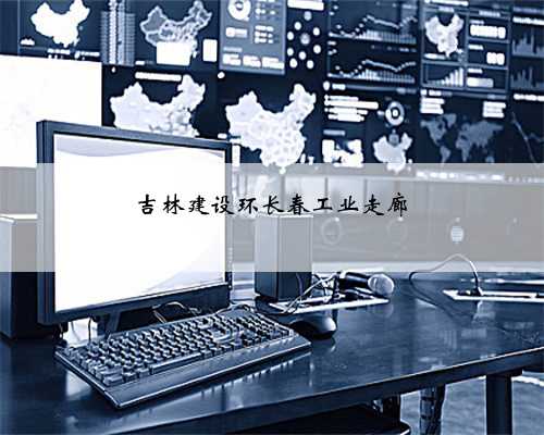 吉林建设环长春工业走廊