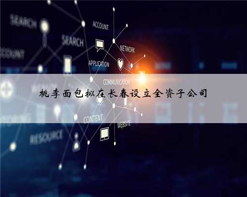 桃李面包拟在长春设立全资子公司