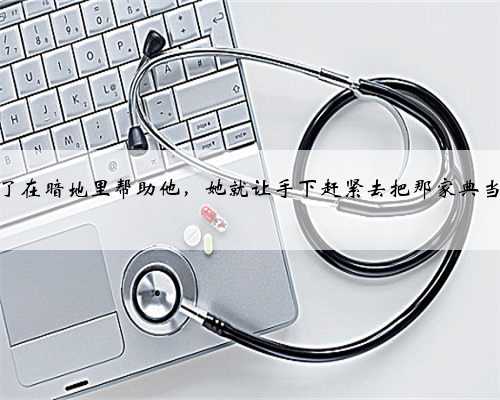 小说：为了在暗地里帮助他，她就让手下赶紧去把那家典当行买下来