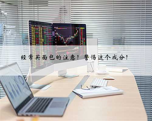 经常买面包的注意！警惕这个成分！