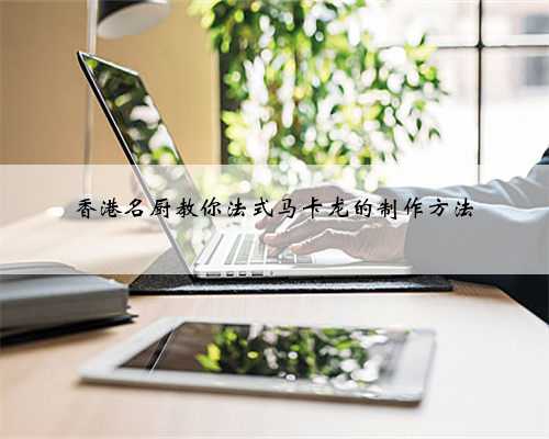 香港名厨教你法式马卡龙的制作方法