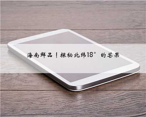 海南鲜品丨探秘北纬18°的芒果