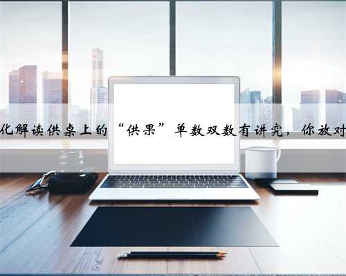 传统文化解读供桌上的“供果”单数双数有讲究，你放对了吗？