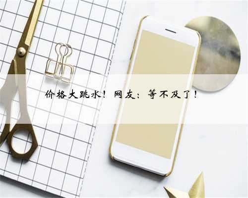 价格大跳水！网友：等不及了！