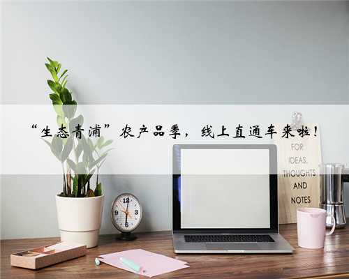 “生态青浦”农产品季，线上直通车来啦！