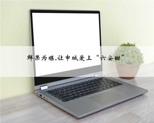 鲜果为媒,让申城爱上“六安甜”