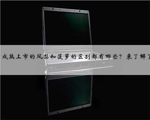 3月后成熟上市的凤梨和菠萝的区别都有哪些？来了解了解吧