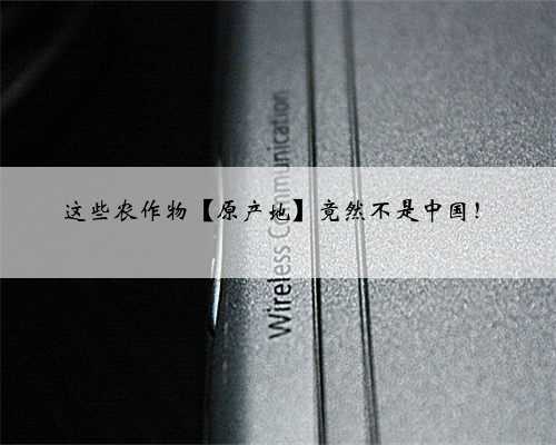 这些农作物【原产地】竟然不是中国！