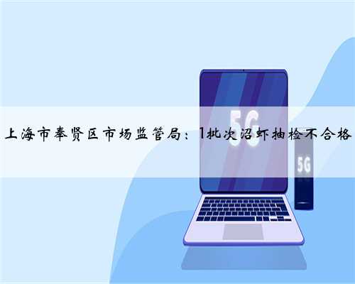 上海市奉贤区市场监管局：1批次沼虾抽检不合格