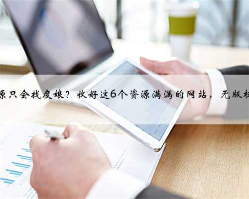 需要资源只会找度娘？收好这6个资源满满的网站，无版权随你用